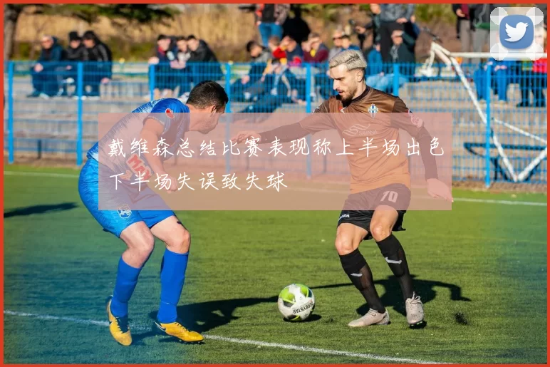 戴维森总结比赛表现称上半场出色下半场失误致失球