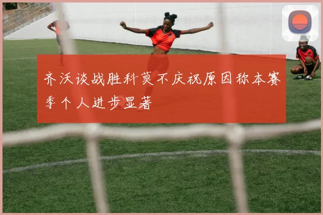 齐沃谈战胜科莫不庆祝原因称本赛季个人进步显著