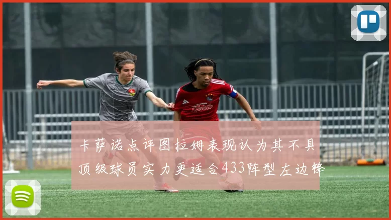 卡萨诺点评图拉姆表现认为其不具顶级球员实力更适合433阵型左边锋位置