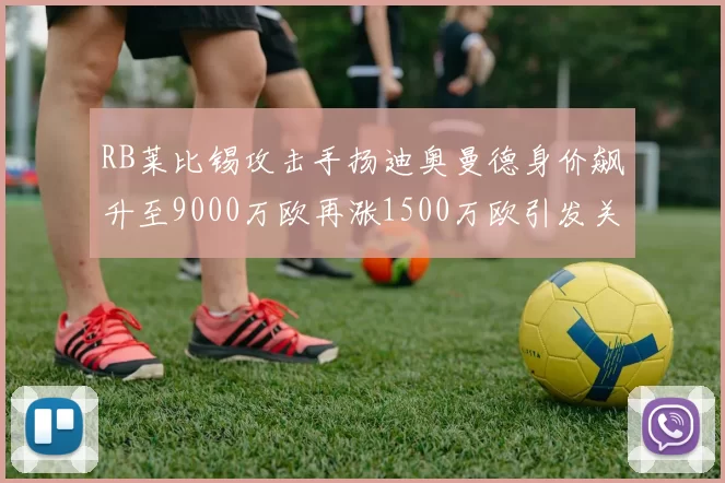 RB莱比锡攻击手扬迪奥曼德身价飙升至9000万欧再涨1500万欧引发关注