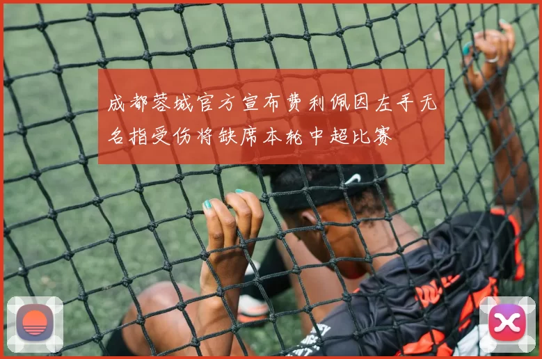 成都蓉城官方宣布费利佩因左手无名指受伤将缺席本轮中超比赛