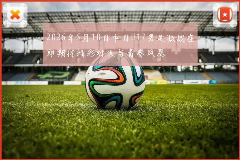 2026年5月10日中日U17男足激战在即期待精彩对决与青春风暴