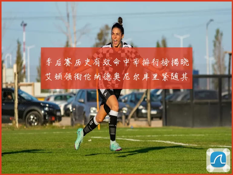 季后赛历史有效命中率排行榜揭晓艾顿领衔伦纳德奥尼尔库里紧随其后