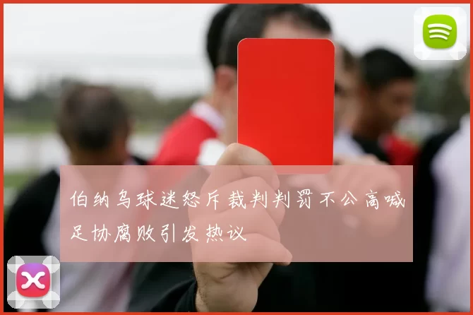 伯纳乌球迷怒斥裁判判罚不公高喊足协腐败引发热议