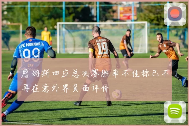 詹姆斯回应总决赛胜率不佳称已不再在意外界负面评价