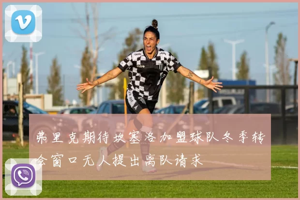 弗里克期待坎塞洛加盟球队冬季转会窗口无人提出离队请求