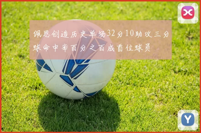 佩恩创造历史单场32分10助攻三分球命中率百分之百成首位球员