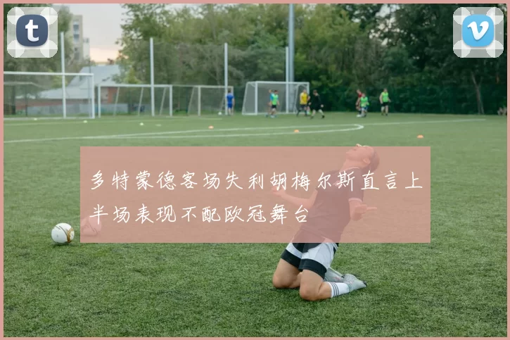 多特蒙德客场失利胡梅尔斯直言上半场表现不配欧冠舞台