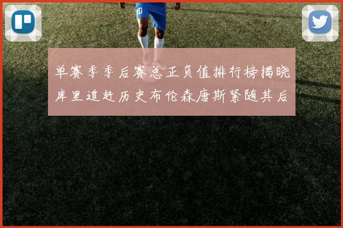 单赛季季后赛总正负值排行榜揭晓库里追赶历史布伦森唐斯紧随其后