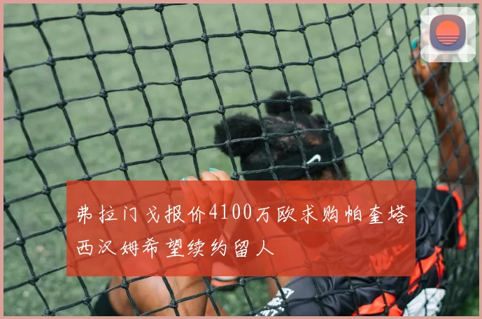 弗拉门戈报价4100万欧求购帕奎塔西汉姆希望续约留人