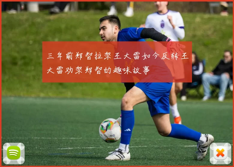 三年前郑智拉架王大雷如今反转王大雷劝架郑智的趣味故事