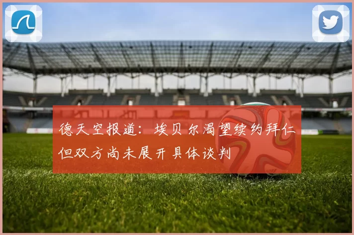 德天空报道：埃贝尔渴望续约拜仁但双方尚未展开具体谈判
