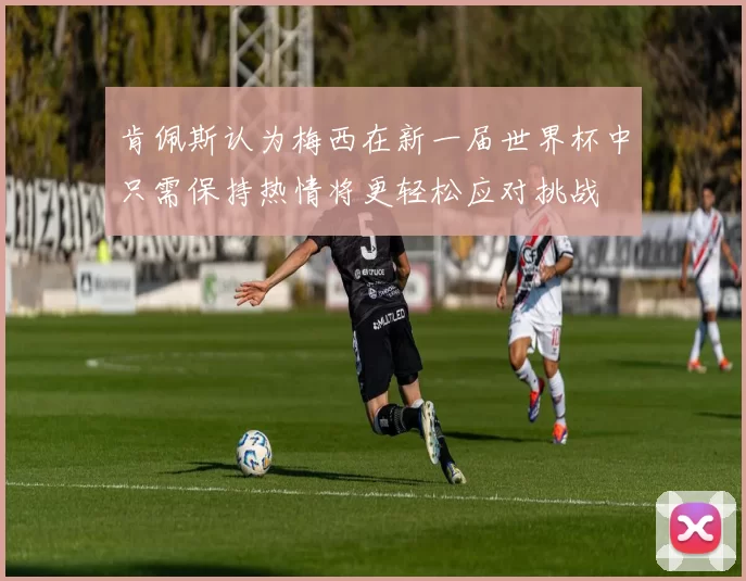 肯佩斯认为梅西在新一届世界杯中只需保持热情将更轻松应对挑战