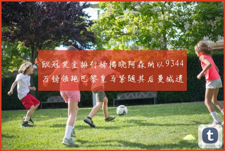 欧冠奖金排行榜揭晓阿森纳以9344万镑领跑巴黎皇马紧随其后曼城遗憾出局获8341万