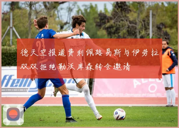德天空报道费利佩路易斯与伊劳拉双双拒绝勒沃库森转会邀请