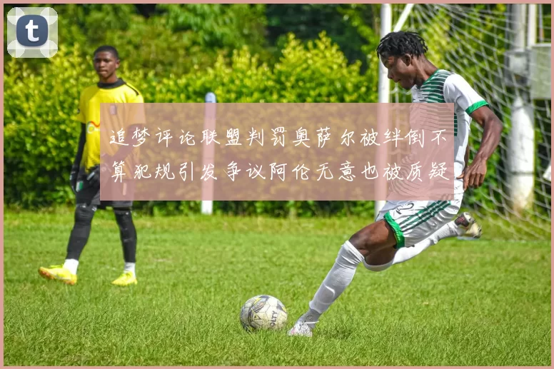 追梦评论联盟判罚奥萨尔被绊倒不算犯规引发争议阿伦无意也被质疑