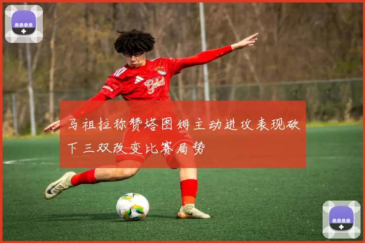 马祖拉称赞塔图姆主动进攻表现砍下三双改变比赛局势
