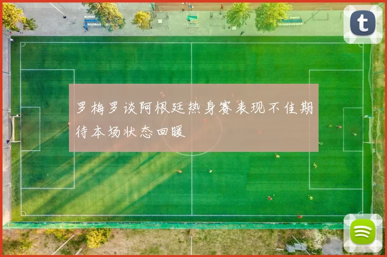 罗梅罗谈阿根廷热身赛表现不佳期待本场状态回暖