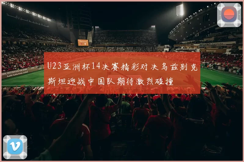 U23亚洲杯14决赛精彩对决乌兹别克斯坦迎战中国队期待激烈碰撞