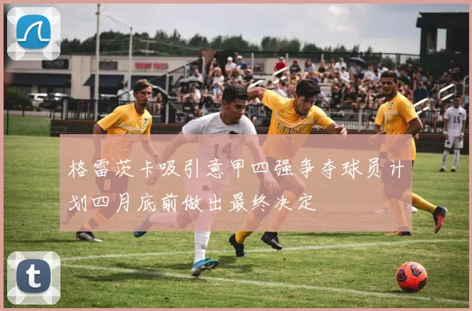 格雷茨卡吸引意甲四强争夺球员计划四月底前做出最终决定