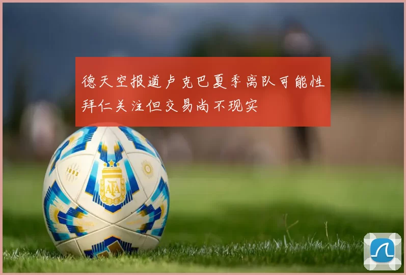 德天空报道卢克巴夏季离队可能性拜仁关注但交易尚不现实
