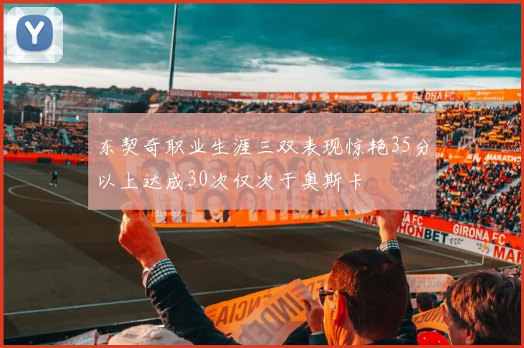 东契奇职业生涯三双表现惊艳35分以上达成30次仅次于奥斯卡